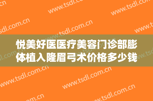 悦美好医医疗美容门诊部膨体植入隆眉弓术价格多少钱?靠谱吗?(眉山悦美医疗美容医院怎么样)