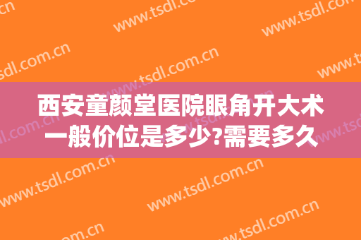 西安童颜堂医院眼角开大术一般价位是多少?需要多久恢复?(西安童颜堂医疗美容医院怎么样)