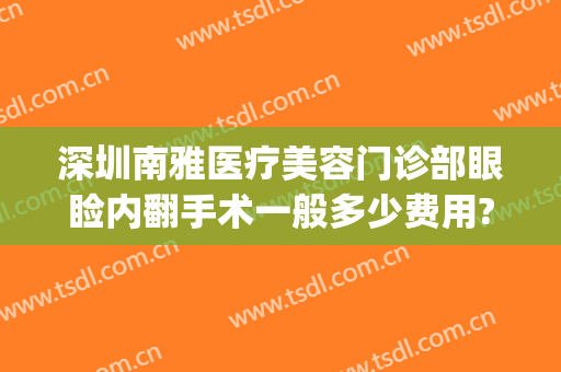 深圳南雅医疗美容门诊部眼睑内翻手术一般多少费用?效果怎么样?(深圳南雅整容医院怎么样)