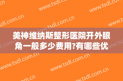 美神维纳斯整形医院开外眼角一般多少费用?有哪些优势?(美莱医疗整形医院怎么样)