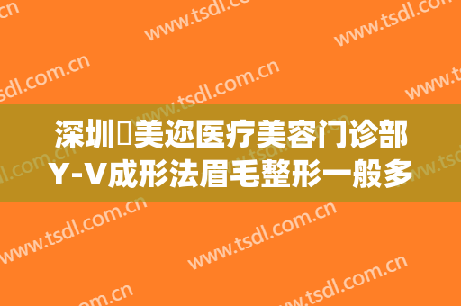 深圳蒳美迩医疗美容门诊部Y-V成形法眉毛整形一般多少钱?好不好?(深圳蒳美迩医疗美容门诊部医生)