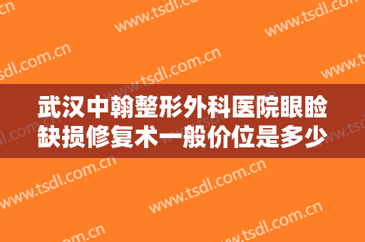 武汉中翰整形外科医院眼睑缺损修复术一般价位是多少钱?有哪些优势?