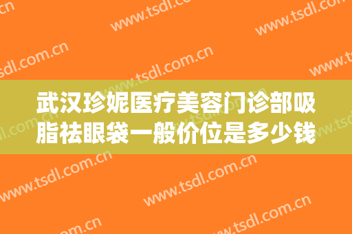 武汉珍妮医疗美容门诊部吸脂祛眼袋一般价位是多少钱?贵不贵?(微创吸脂祛眼袋)