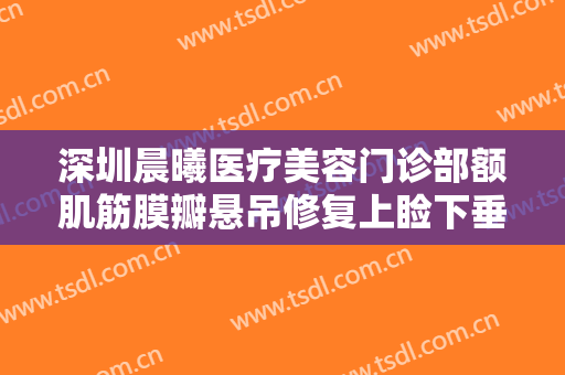 深圳晨曦医疗美容门诊部额肌筋膜瓣悬吊修复上睑下垂价格多少钱?贵不贵?