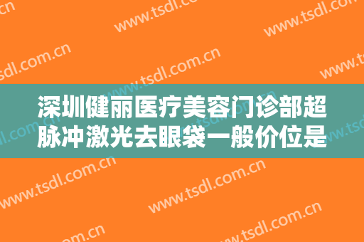 深圳健丽医疗美容门诊部超脉冲激光去眼袋一般价位是多少费用?需要多久恢复?