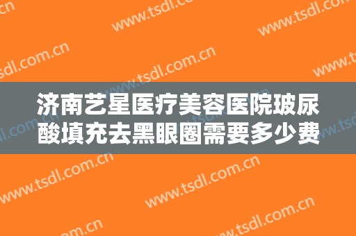 济南艺星医疗美容医院玻尿酸填充去黑眼圈需要多少费用?有哪些优势?