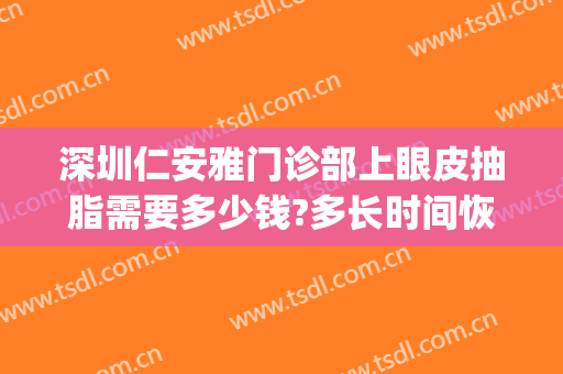 深圳仁安雅门诊部上眼皮抽脂需要多少钱?多长时间恢复?(眼皮抽脂大概多少钱)