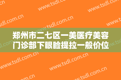 郑州市二七区一美医疗美容门诊部下眼睑提拉一般价位是多少钱?多长时间恢复?