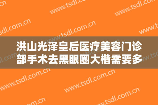 洪山光泽皇后医疗美容门诊部手术去黑眼圈大楷需要多少钱?靠谱吗?