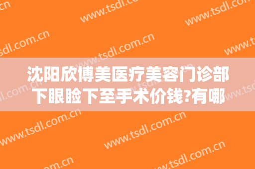 沈阳欣博美医疗美容门诊部下眼睑下至手术价钱?有哪些优势?(沈阳欣悦整形)