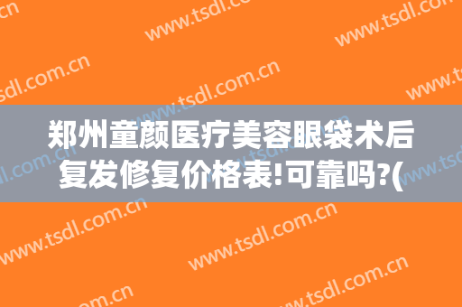 郑州童颜医疗美容眼袋术后复发修复价格表!可靠吗?(郑州忆童颜医疗美容)