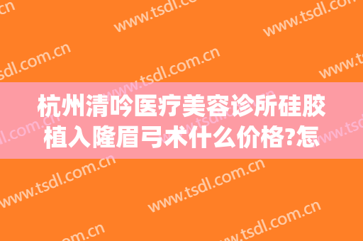 杭州清吟医疗美容诊所硅胶植入隆眉弓术什么价格?怎么样?(杭州新清吟医疗美容医院地址)