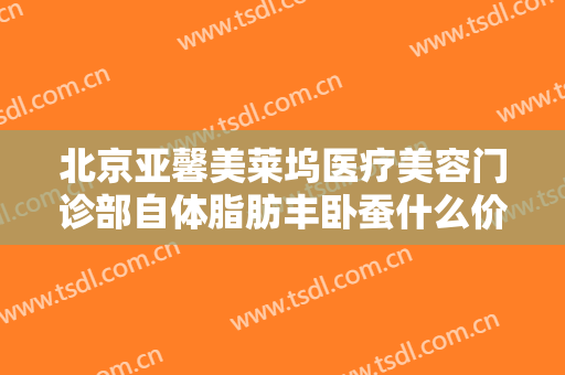 北京亚馨美莱坞医疗美容门诊部自体脂肪丰卧蚕什么价格?有哪些优势?