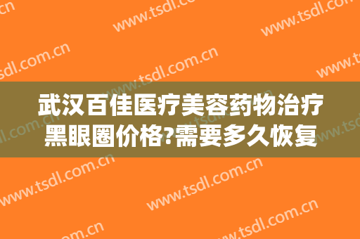 武汉百佳医疗美容药物治疗黑眼圈价格?需要多久恢复?(医疗美容去黑眼圈)