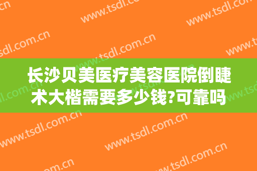 长沙贝美医疗美容医院倒睫术大楷需要多少钱?可靠吗?(长沙贝美整形医院好吗)
