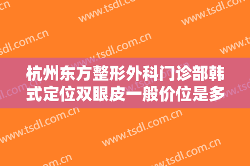 杭州东方整形外科门诊部韩式定位双眼皮一般价位是多少费用?怎么样?
