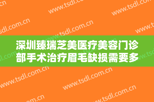 深圳臻瑞芝美医疗美容门诊部手术治疗眉毛缺损需要多少钱?有哪些优势?