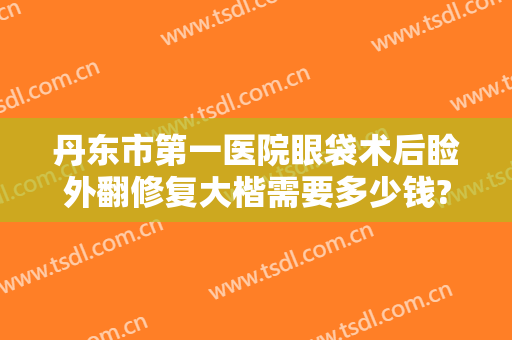 丹东市第一医院眼袋术后睑外翻修复大楷需要多少钱?可靠吗?