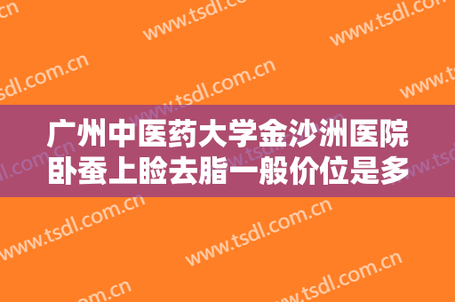 广州中医药大学金沙洲医院卧蚕上睑去脂一般价位是多少钱?多长时间恢复?