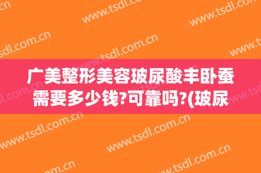 广美整形美容玻尿酸丰卧蚕需要多少钱?可靠吗?(玻尿酸丰卧蚕价格)