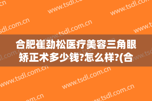 合肥崔劲松医疗美容三角眼矫正术多少钱?怎么样?(合肥视力矫正手术)