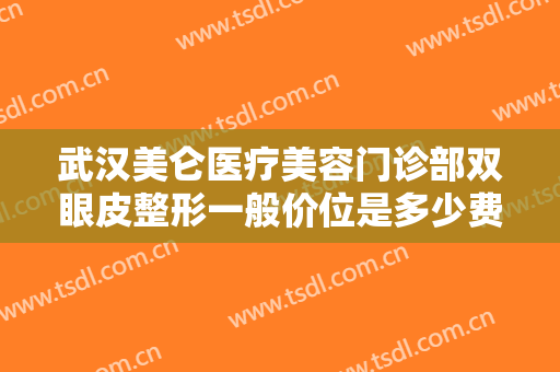 武汉美仑医疗美容门诊部双眼皮整形一般价位是多少费用?有哪些优势?
