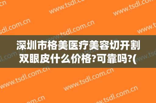深圳市格美医疗美容切开割双眼皮什么价格?可靠吗?(深圳全切双眼皮费用)