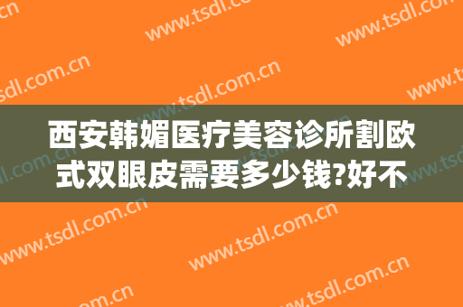 西安韩媚医疗美容诊所割欧式双眼皮需要多少钱?好不好?(割韩式双眼皮多少钱啊)