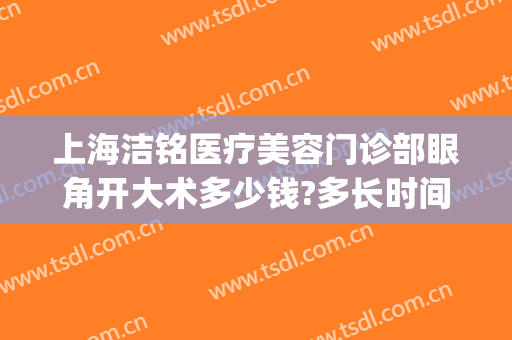上海洁铭医疗美容门诊部眼角开大术多少钱?多长时间恢复?(上海洁铭医疗美容门诊部价格表)
