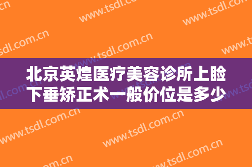 北京英煌医疗美容诊所上睑下垂矫正术一般价位是多少费用?多长时间恢复?