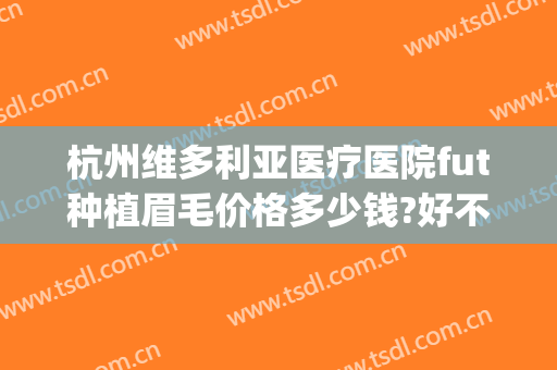 杭州维多利亚医疗医院fut种植眉毛价格多少钱?好不好?(杭州植眉哪家医院好)