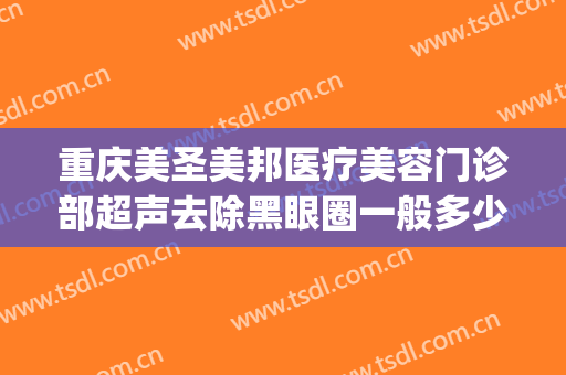 重庆美圣美邦医疗美容门诊部超声去除黑眼圈一般多少费用?靠谱吗?(重庆美圣美邦整形医院)