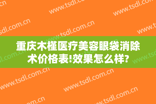 重庆木槿医疗美容眼袋消除术价格表!效果怎么样?