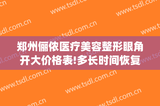 郑州俪侬医疗美容整形眼角开大价格表!多长时间恢复?(郑州俪侬整形医院咋样)
