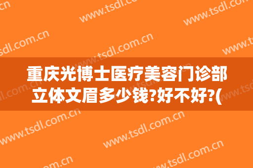 重庆光博士医疗美容门诊部立体文眉多少钱?好不好?(重庆时光整形美容医院)