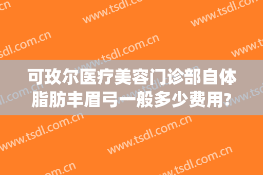 可玫尔医疗美容门诊部自体脂肪丰眉弓一般多少费用?效果怎么样?(可玫尔医疗美容医院怎么样)
