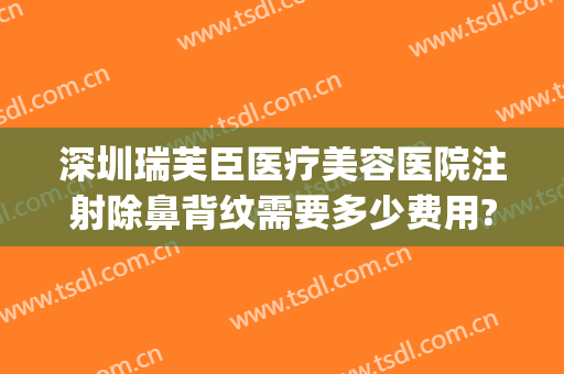 深圳瑞芙臣医疗美容医院注射除鼻背纹需要多少费用?效果怎么样?(深圳瑞芙臣医疗美容门诊部电话)
