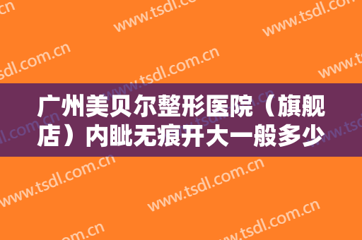 广州美贝尔整形医院（旗舰店）内眦无痕开大一般多少钱?需要多久恢复?