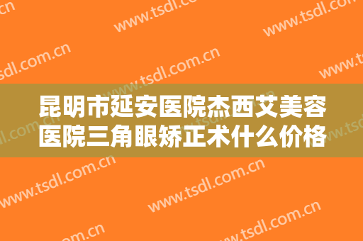 昆明市延安医院杰西艾美容医院三角眼矫正术什么价格?多长时间恢复?