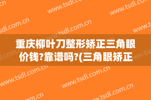 重庆柳叶刀整形矫正三角眼价钱?靠谱吗?(三角眼矫正手术多少钱)
