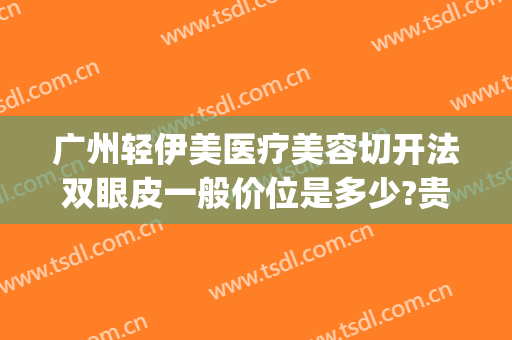 广州轻伊美医疗美容切开法双眼皮一般价位是多少?贵不贵?(广州轻伊美医疗美容地址)
