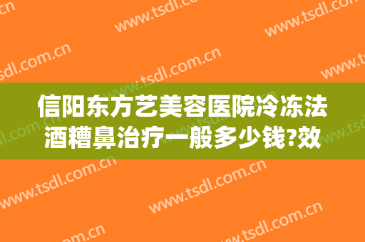 信阳东方艺美容医院冷冻法酒糟鼻治疗一般多少钱?效果怎么样?(美容院可以治疗酒糟鼻吗)
