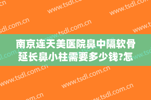 南京连天美医院鼻中隔软骨延长鼻小柱需要多少钱?怎么样?(北京做鼻中隔偏曲比较好的医院)