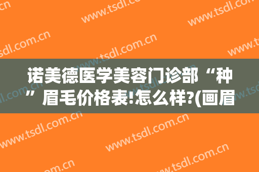 诺美德医学美容门诊部“种”眉毛价格表!怎么样?(画眉医美整形医院)
