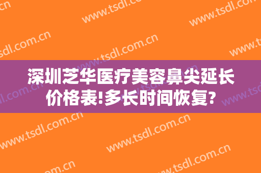 深圳芝华医疗美容鼻尖延长价格表!多长时间恢复?