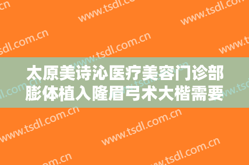 太原美诗沁医疗美容门诊部膨体植入隆眉弓术大楷需要多少费用?需要多久恢复?