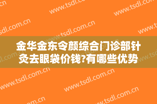 金华金东令颜综合门诊部针灸去眼袋价钱?有哪些优势?