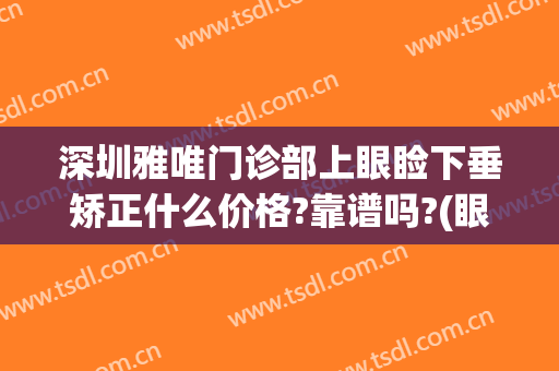 深圳雅唯门诊部上眼睑下垂矫正什么价格?靠谱吗?(眼睑下垂矫正手术哪家医院好)