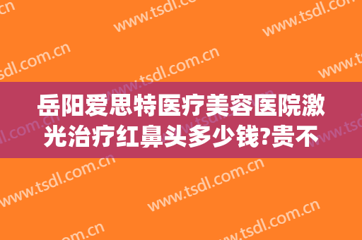岳阳爱思特医疗美容医院激光治疗红鼻头多少钱?贵不贵?(岳阳爱思特医疗美容医院电话)