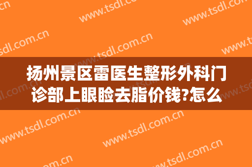 扬州景区雷医生整形外科门诊部上眼睑去脂价钱?怎么样?(扬州双眼皮价格去哪)